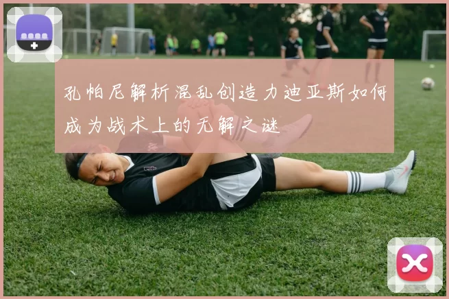 孔帕尼解析混乱创造力迪亚斯如何成为战术上的无解之谜