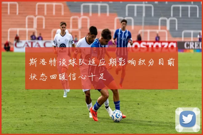 斯洛特谈球队适应期影响积分目前状态回暖信心十足