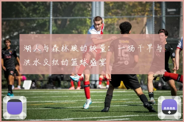 湖人与森林狼的较量：一场干旱与洪水交织的篮球盛宴