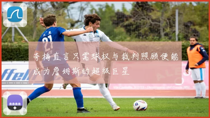 夸梅直言只需球权与裁判照顾便能成为詹姆斯的超级巨星