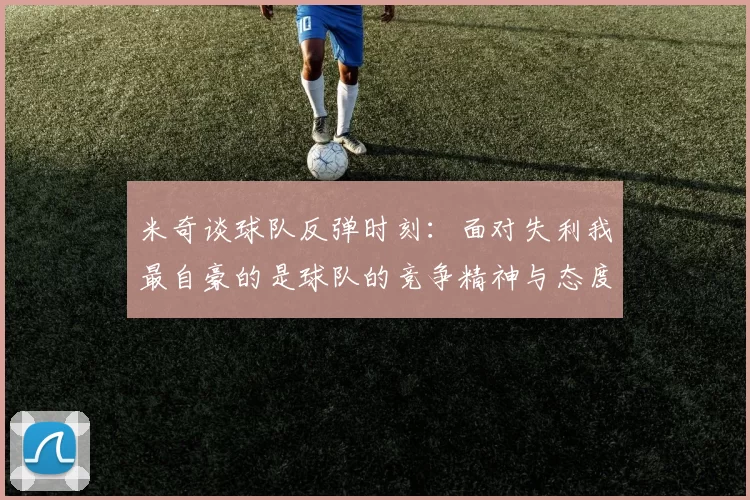 米奇谈球队反弹时刻：面对失利我最自豪的是球队的竞争精神与态度