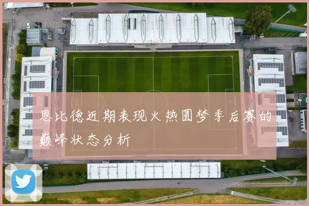 恩比德近期表现火热圆梦季后赛的巅峰状态分析