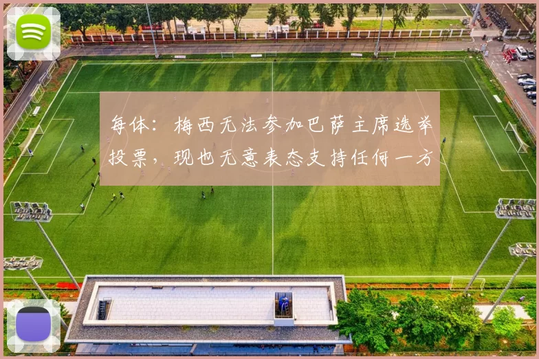 每体：梅西无法参加巴萨主席选举投票，现也无意表态支持任何一方