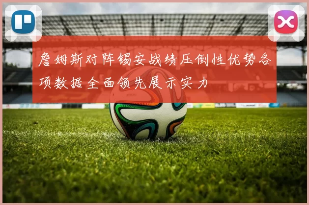 詹姆斯对阵锡安战绩压倒性优势各项数据全面领先展示实力