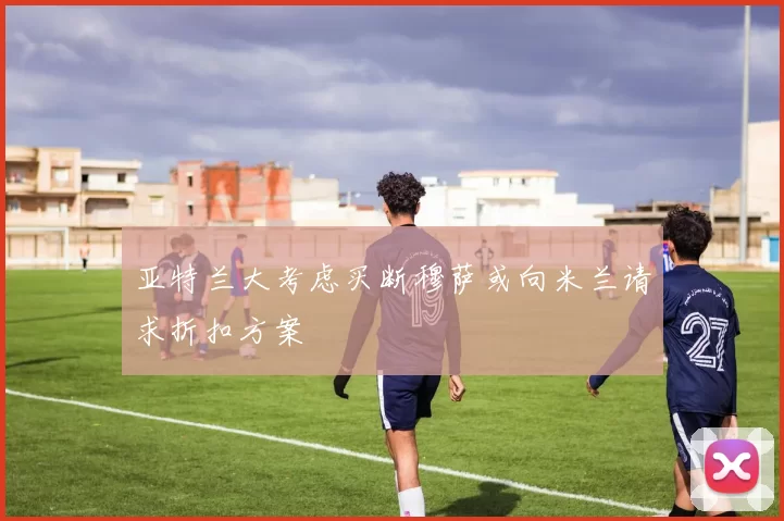 亚特兰大考虑买断穆萨或向米兰请求折扣方案