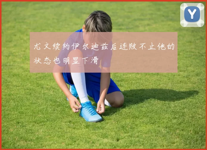 尤文续约伊尔迪兹后连败不止他的状态也明显下滑