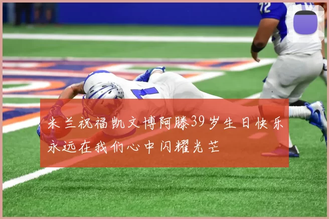 米兰祝福凯文博阿滕39岁生日快乐永远在我们心中闪耀光芒