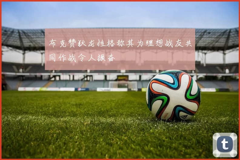 布克赞狄龙性格称其为理想战友共同作战令人振奋