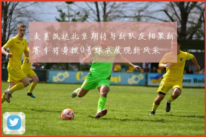 麦基抵达北京期待与新队友相聚新赛季将身披0号球衣展现新风采