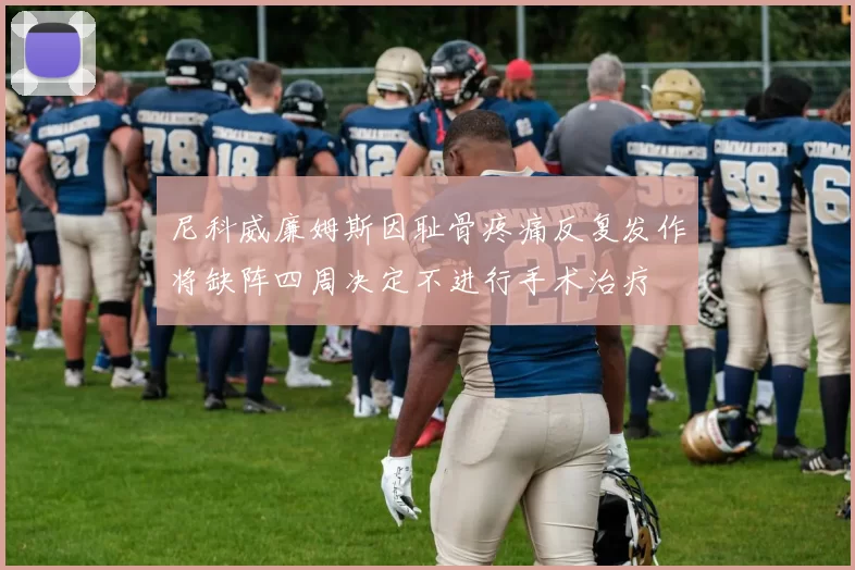 尼科威廉姆斯因耻骨疼痛反复发作将缺阵四周决定不进行手术治疗