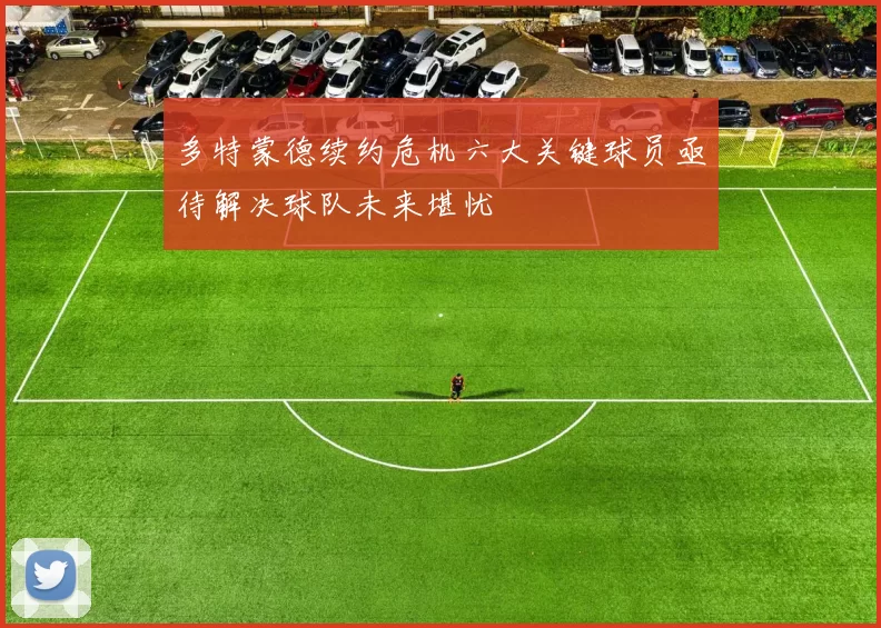 多特蒙德续约危机六大关键球员亟待解决球队未来堪忧