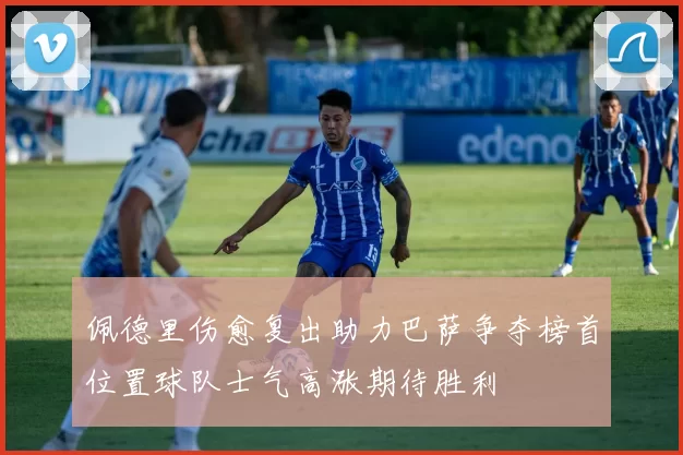 佩德里伤愈复出助力巴萨争夺榜首位置球队士气高涨期待胜利