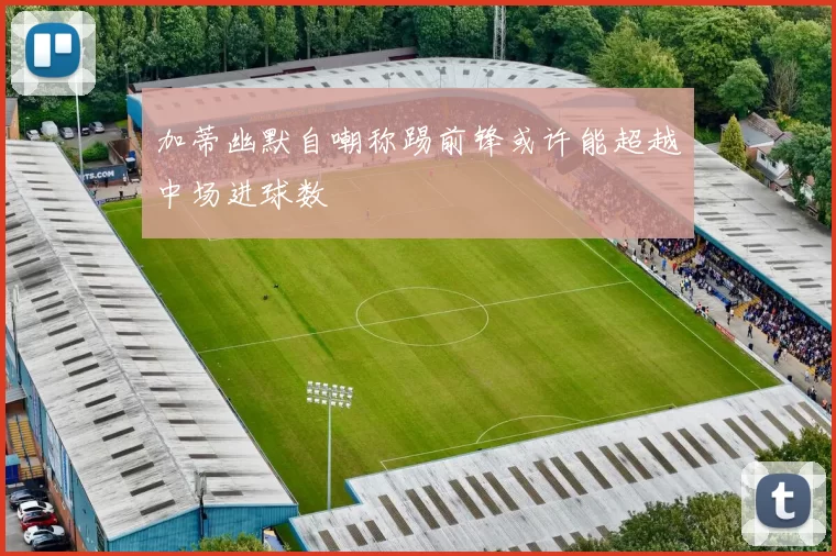 加蒂幽默自嘲称踢前锋或许能超越中场进球数