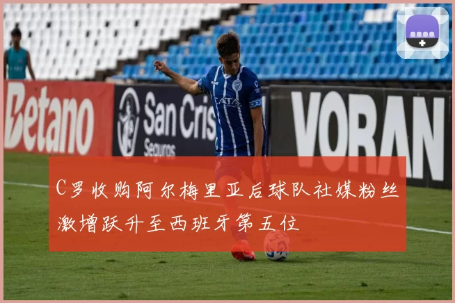 C罗收购阿尔梅里亚后球队社媒粉丝激增跃升至西班牙第五位