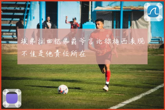 埃弗拉回忆弗爵爷言论称梅西表现不佳是他责任所在