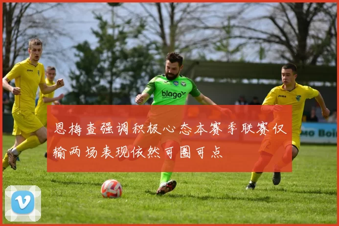 恩梅查强调积极心态本赛季联赛仅输两场表现依然可圈可点
