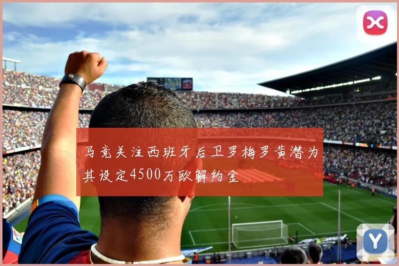 马竞关注西班牙后卫罗梅罗黄潜为其设定4500万欧解约金