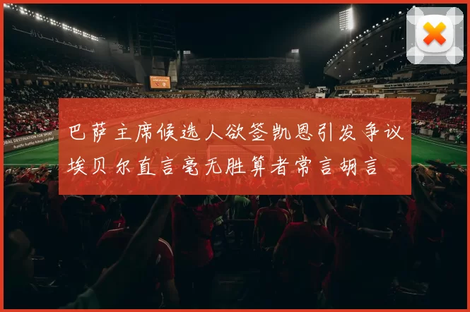 巴萨主席候选人欲签凯恩引发争议埃贝尔直言毫无胜算者常言胡言